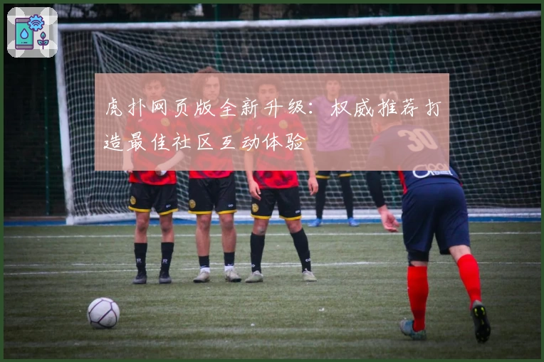 虎扑网页版全新升级：权威推荐打造最佳社区互动体验