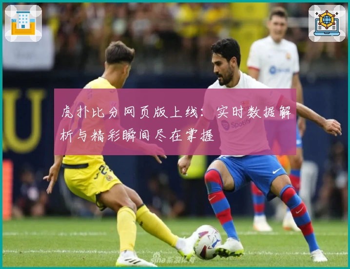 虎扑比分网页版上线：实时数据解析与精彩瞬间尽在掌握