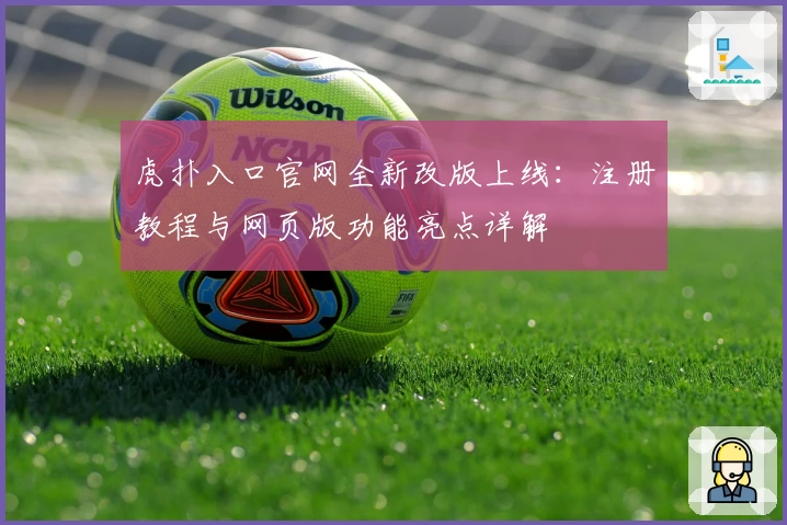 虎扑入口官网全新改版上线：注册教程与网页版功能亮点详解