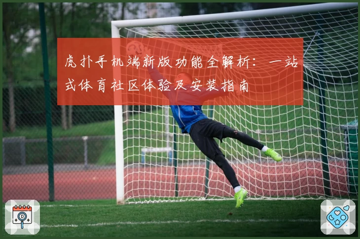 虎扑手机端新版功能全解析：一站式体育社区体验及安装指南