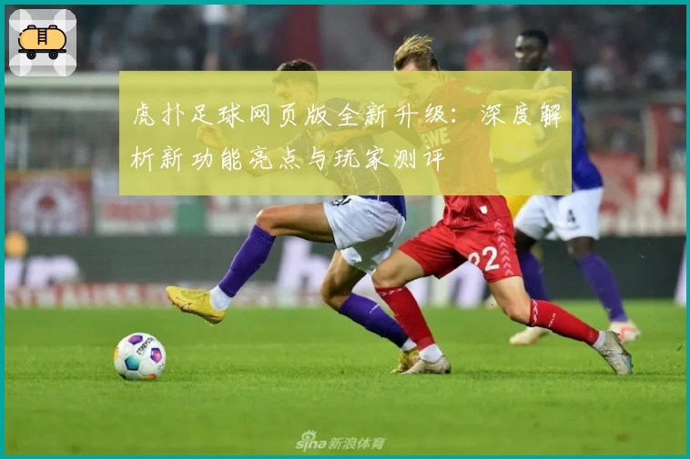 虎扑足球网页版全新升级：深度解析新功能亮点与玩家测评