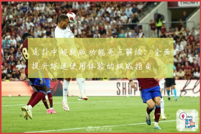 虎扑中超新版功能亮点解读：全面提升球迷使用体验的权威指南