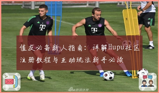 值友必备新人指南：详解Hupu社区注册教程与互动玩法新手必读