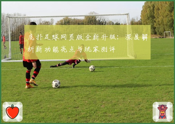 虎扑足球网页版全新升级：深度解析新功能亮点与玩家测评
