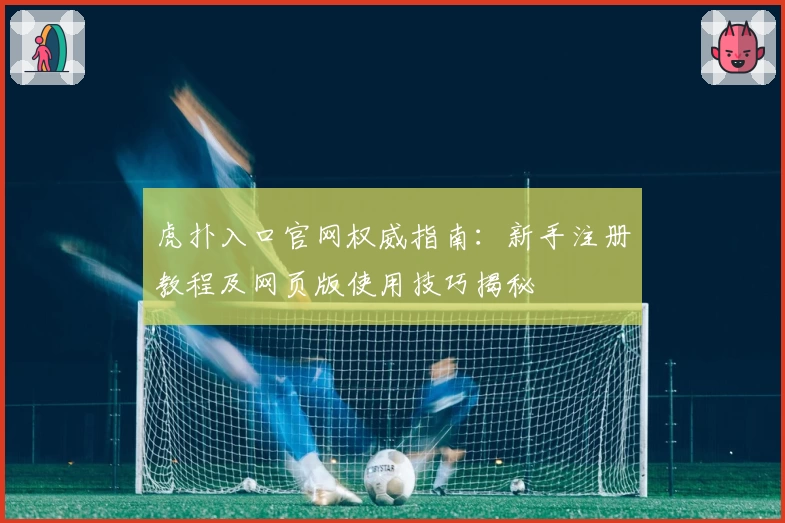 虎扑入口官网权威指南：新手注册教程及网页版使用技巧揭秘