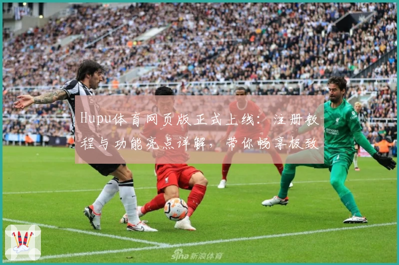 Hupu体育网页版正式上线：注册教程与功能亮点详解，带你畅享极致观赛体验