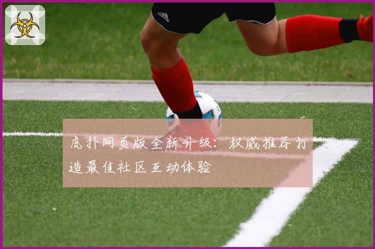 虎扑网页版全新升级：权威推荐打造最佳社区互动体验
