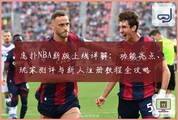 虎扑NBA新版上线详解：功能亮点、玩家测评与新人注册教程全攻略
