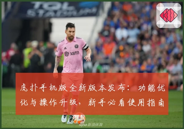 虎扑手机版全新版本发布：功能优化与操作升级，新手必看使用指南