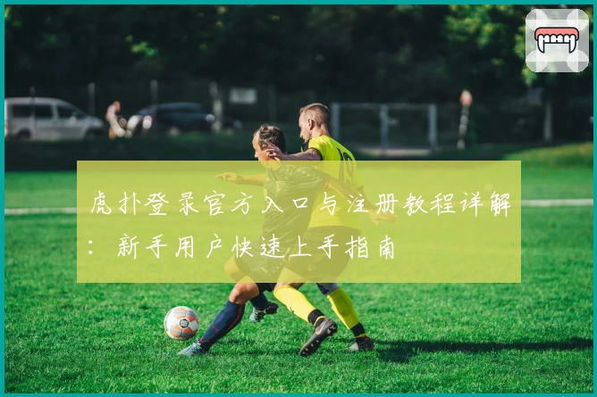 虎扑登录官方入口与注册教程详解：新手用户快速上手指南