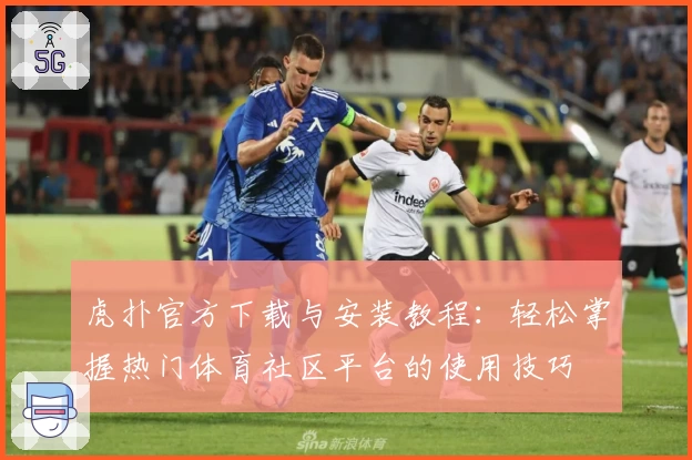 虎扑官方下载与安装教程：轻松掌握热门体育社区平台的使用技巧