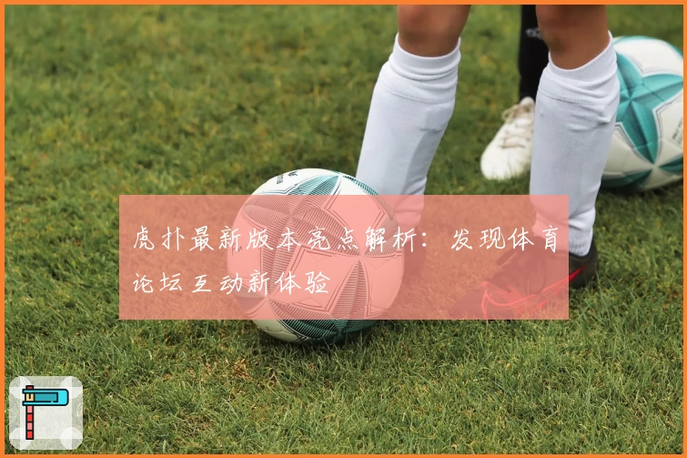 虎扑最新版本亮点解析：发现体育论坛互动新体验