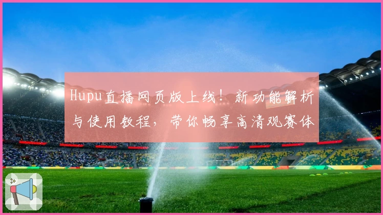 Hupu直播网页版上线!新功能解析与使用教程,带你畅享高清观赛体验