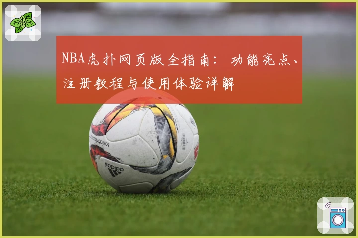 NBA虎扑网页版全指南：功能亮点、注册教程与使用体验详解