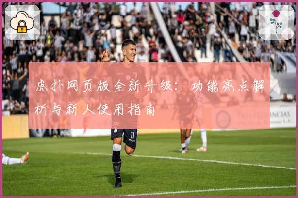 虎扑网页版全新升级：功能亮点解析与新人使用指南