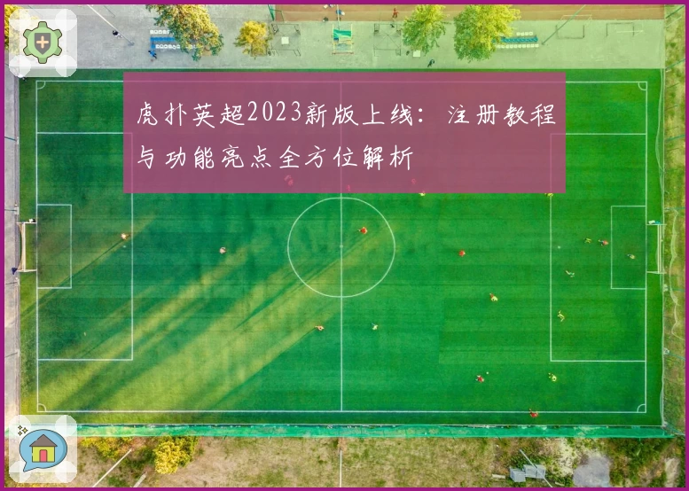 虎扑英超2023新版上线：注册教程与功能亮点全方位解析
