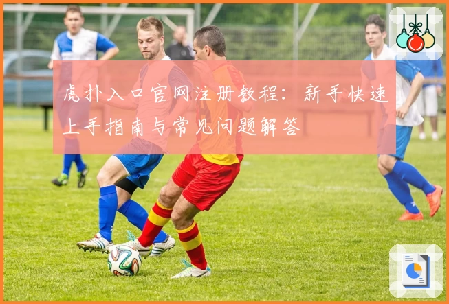虎扑入口官网注册教程：新手快速上手指南与常见问题解答