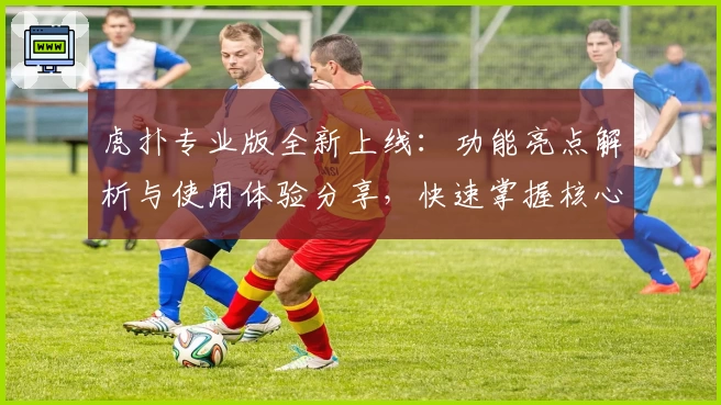 虎扑专业版全新上线：功能亮点解析与使用体验分享，快速掌握核心特色！