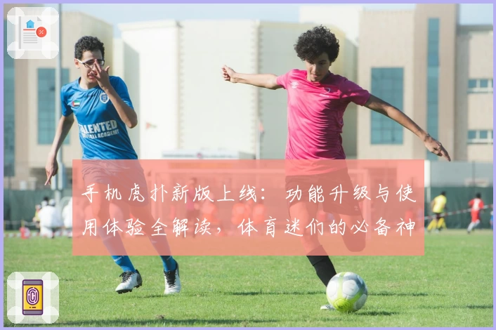 手机虎扑新版上线：功能升级与使用体验全解读，体育迷们的必备神器