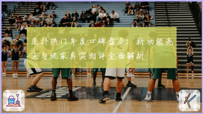 虎扑热门年度口碑盘点：新功能亮点与玩家真实测评全面解析