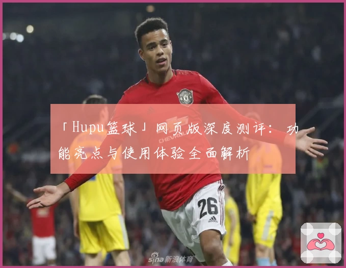 「Hupu篮球」网页版深度测评：功能亮点与使用体验全面解析