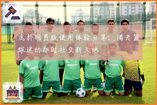 虎扑网页版使用体验分享：揭开篮球迷的即时社交新天地