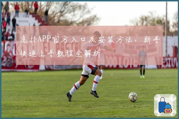 虎扑APP官方入口及安装方法，新手快速上手教程全解析