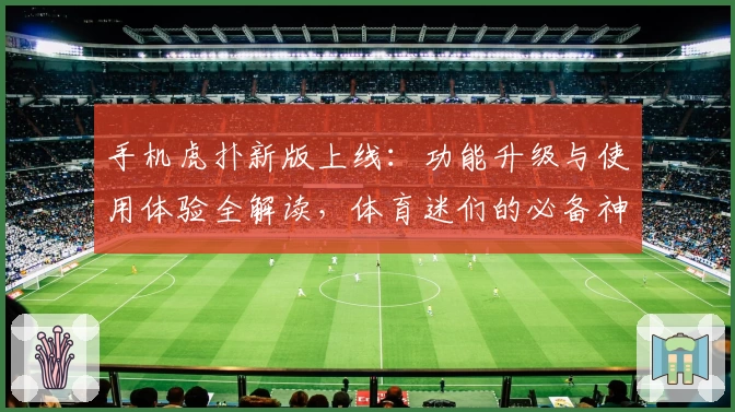 手机虎扑新版上线：功能升级与使用体验全解读，体育迷们的必备神器