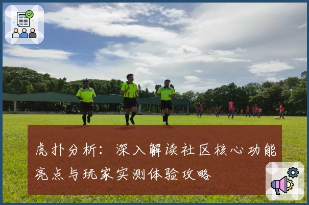 虎扑分析:深入解读社区核心功能亮点与玩家实测体验攻略