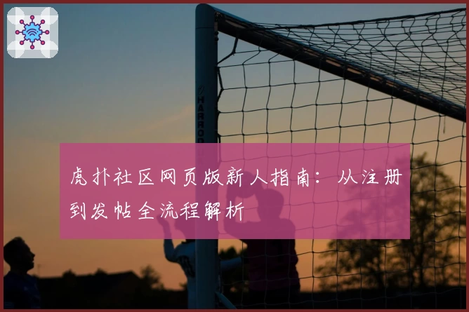 虎扑社区网页版新人指南：从注册到发帖全流程解析