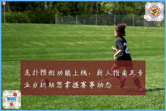 虎扑预测功能上线，新人指南及专业分析助您掌握赛事动态